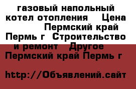газовый напольный котел отопления  › Цена ­ 8 000 - Пермский край, Пермь г. Строительство и ремонт » Другое   . Пермский край,Пермь г.